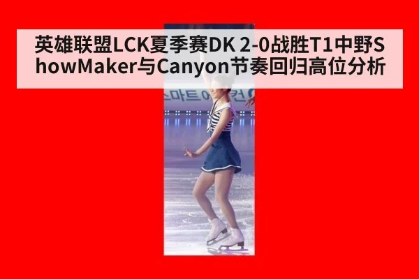 英雄联盟LCK夏季赛DK 2-0战胜T1中野ShowMaker与Canyon节奏回归高位分析