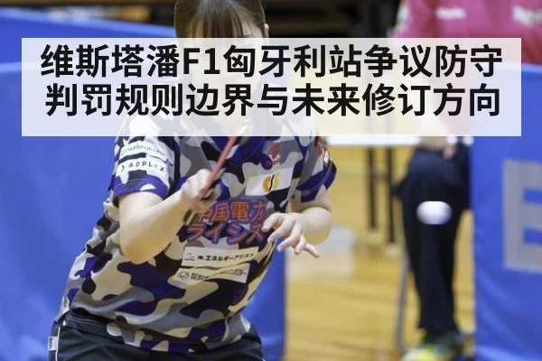 维斯塔潘F1匈牙利站争议防守判罚规则边界与未来修订方向