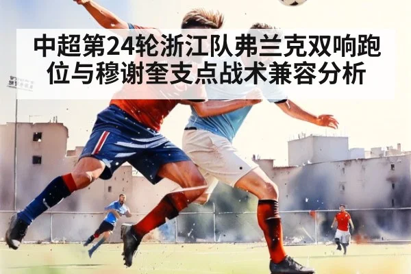 中超第24轮浙江队弗兰克双响跑位与穆谢奎支点战术兼容分析
