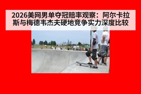 2026美网男单夺冠赔率观察：阿尔卡拉斯与梅德韦杰夫硬地竞争实力深度比较 - kaiyun