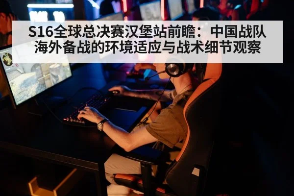 S16全球总决赛汉堡站前瞻：中国战队海外备战的环境适应与战术细节观察 - kaiyun