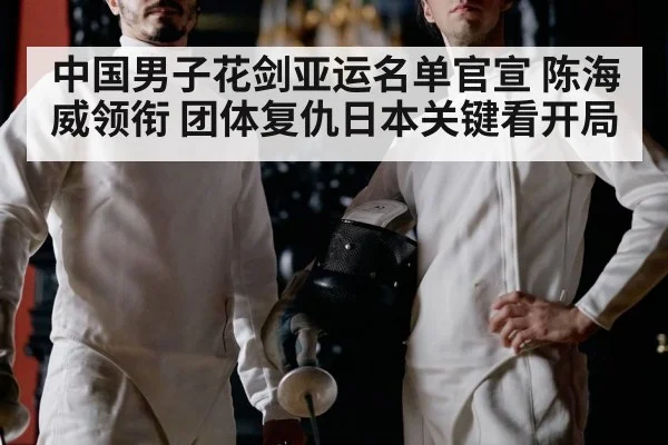 中国男子花剑亚运名单官宣 陈海威领衔 团体复仇日本关键看开局