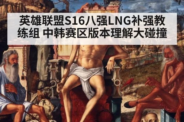英雄联盟S16八强LNG补强教练组 中韩赛区版本理解大碰撞