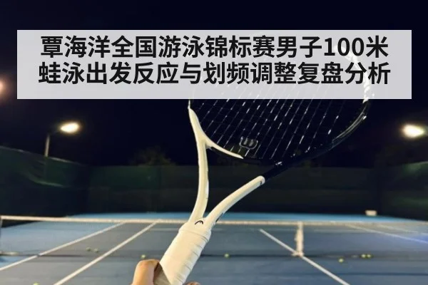 覃海洋全国游泳锦标赛男子100米蛙泳出发反应与划频调整复盘分析