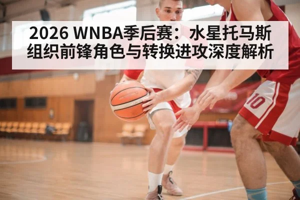 2026 WNBA季后赛：水星托马斯组织前锋角色与转换进攻深度解析 - kaiyun