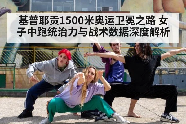 基普耶贡1500米奥运卫冕之路 女子中跑统治力与战术数据深度解析