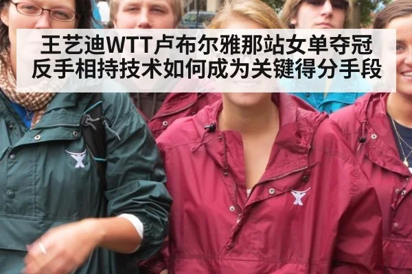 王艺迪WTT卢布尔雅那站女单夺冠 反手相持技术如何成为关键得分手段