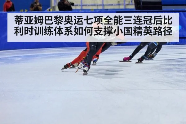 蒂亚姆巴黎奥运七项全能三连冠后比利时训练体系如何支撑小国精英路径